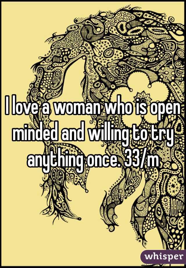 I love a woman who is open minded and willing to try anything once. 33/m