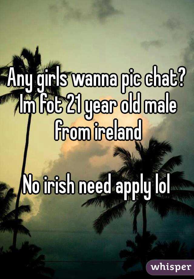 Any girls wanna pic chat? Im fot 21 year old male from ireland

No irish need apply lol