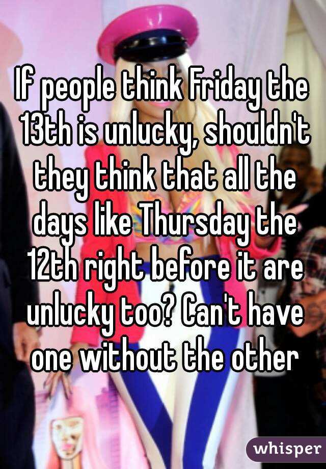 If people think Friday the 13th is unlucky, shouldn't they think that all the days like Thursday the 12th right before it are unlucky too? Can't have one without the other