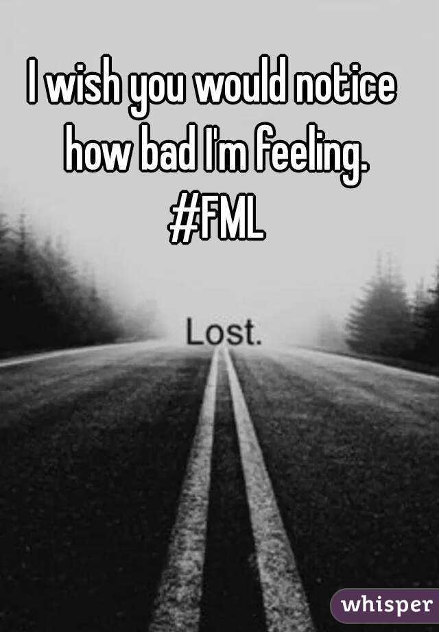 I wish you would notice how bad I'm feeling.
 #FML