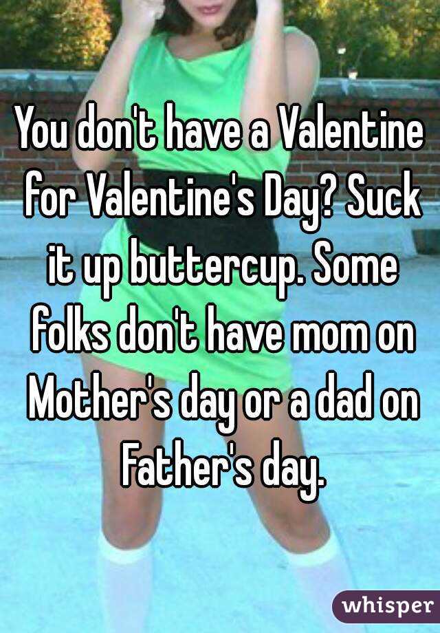 You don't have a Valentine for Valentine's Day? Suck it up buttercup. Some folks don't have mom on Mother's day or a dad on Father's day.
