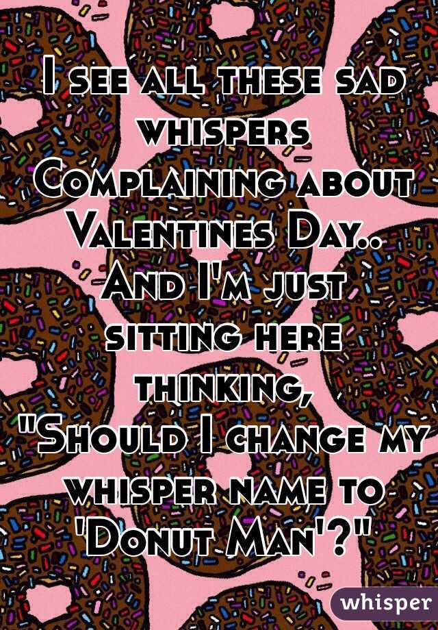 I see all these sad whispers
Complaining about 
Valentines Day..
And I'm just 
sitting here thinking,
"Should I change my whisper name to 'Donut Man'?"