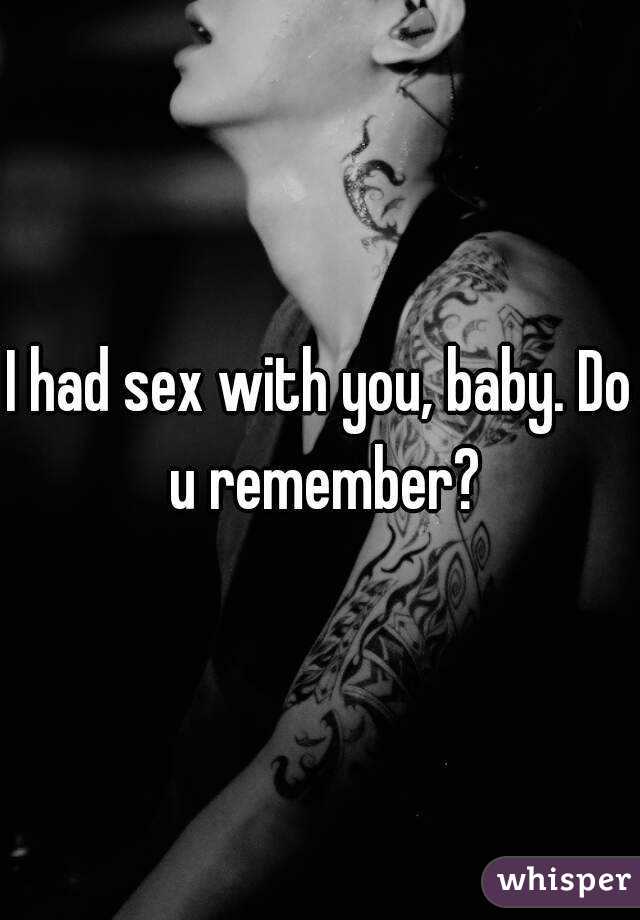 I had sex with you, baby. Do u remember?