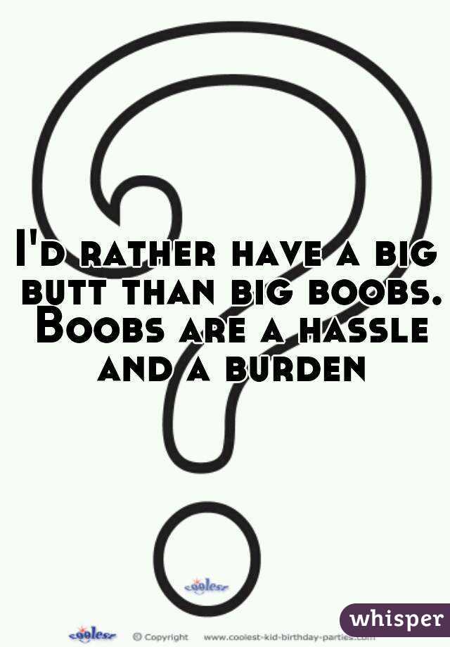 I'd rather have a big butt than big boobs. Boobs are a hassle and a burden