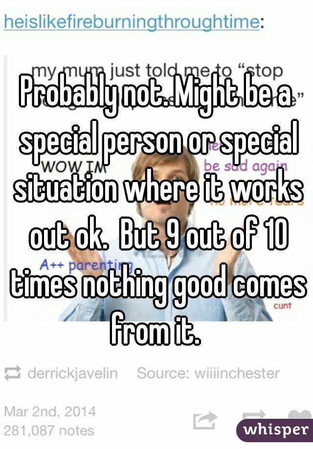 Probably not. Might be a special person or special situation where it works out ok.  But 9 out of 10 times nothing good comes from it. 
