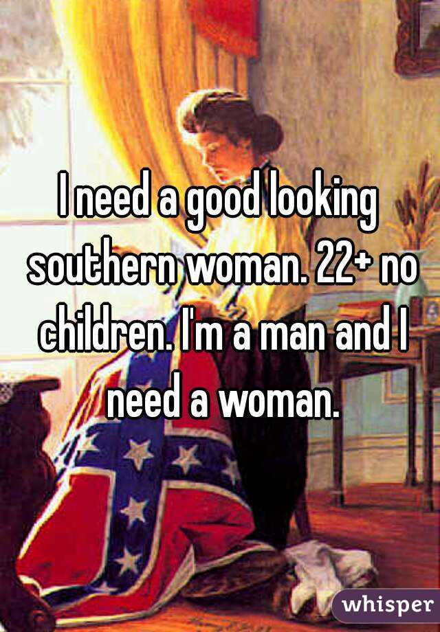 I need a good looking southern woman. 22+ no children. I'm a man and I need a woman.
