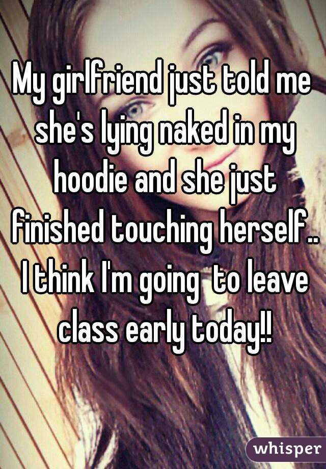 My girlfriend just told me she's lying naked in my hoodie and she just finished touching herself.. I think I'm going  to leave class early today!!