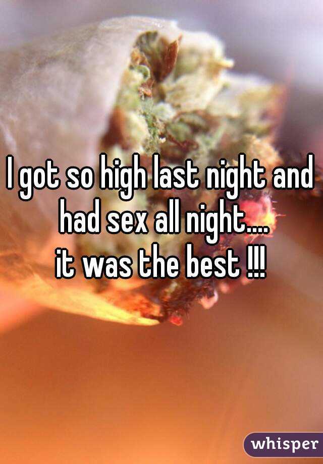 I got so high last night and had sex all night....
it was the best !!!