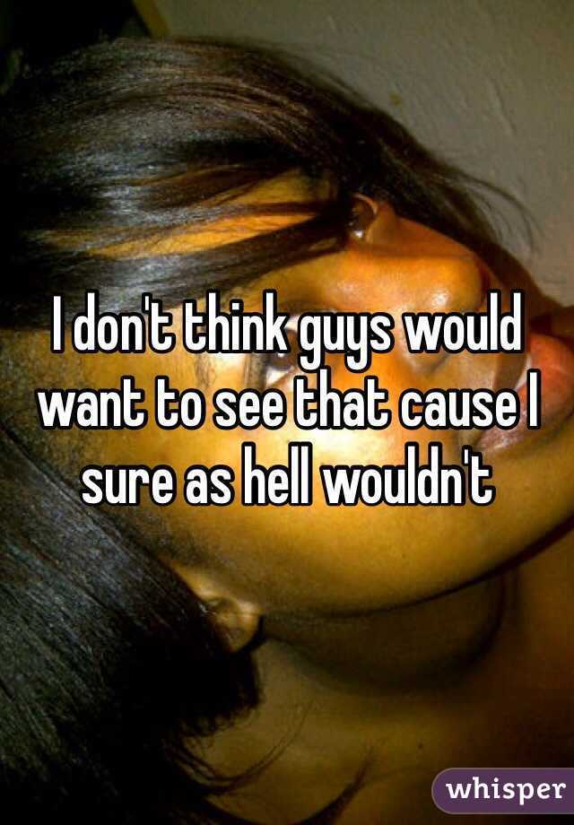 I don't think guys would want to see that cause I sure as hell wouldn't 