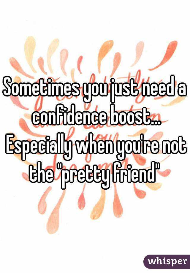 Sometimes you just need a confidence boost... Especially when you're not the "pretty friend" 