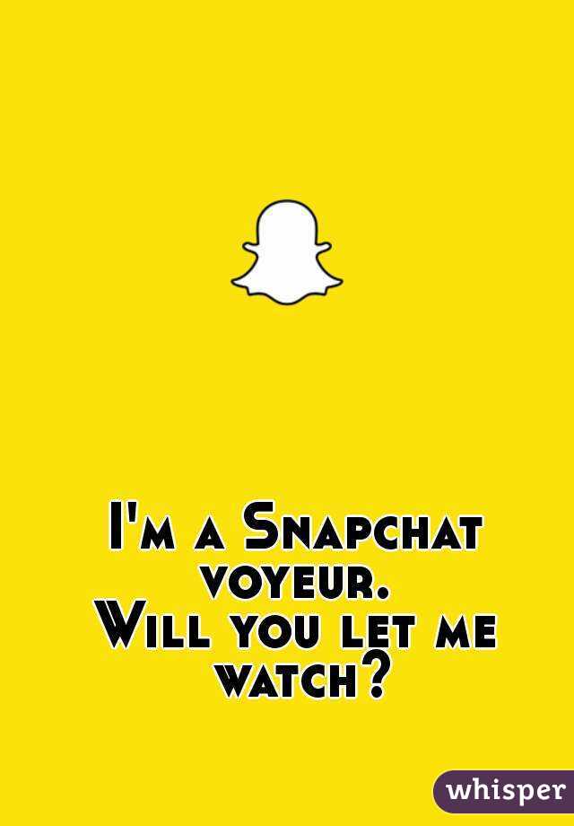 I'm a Snapchat voyeur. 
Will you let me watch?
