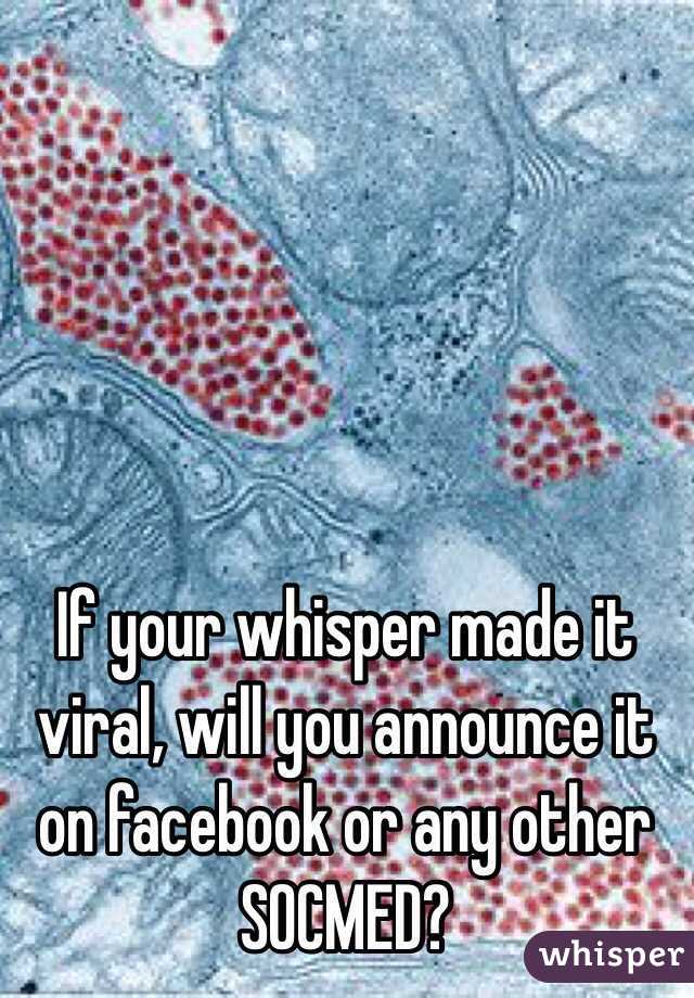 If your whisper made it viral, will you announce it on facebook or any other SOCMED?