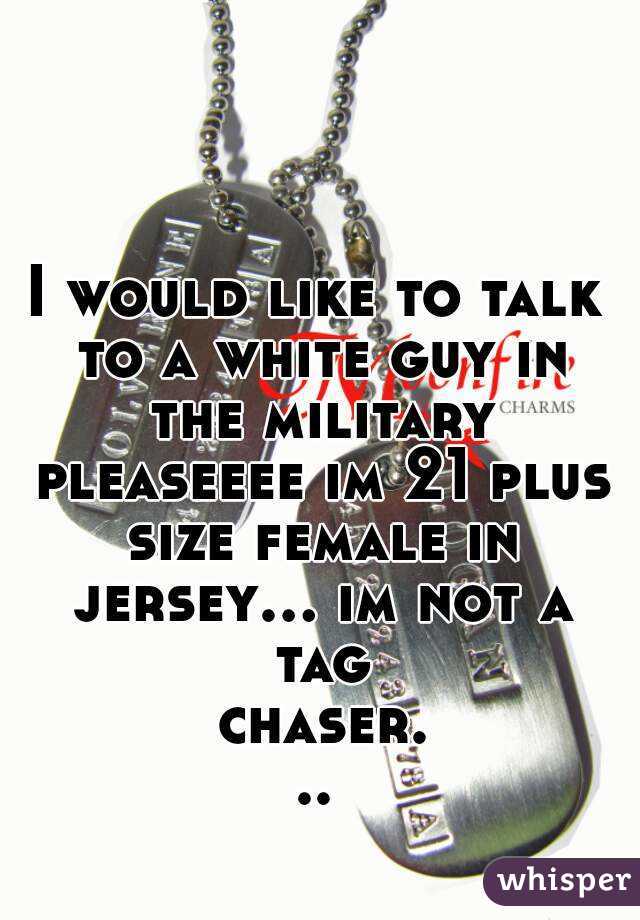I would like to talk to a white guy in the military pleaseeee im 21 plus size female in jersey... im not a tag chaser...