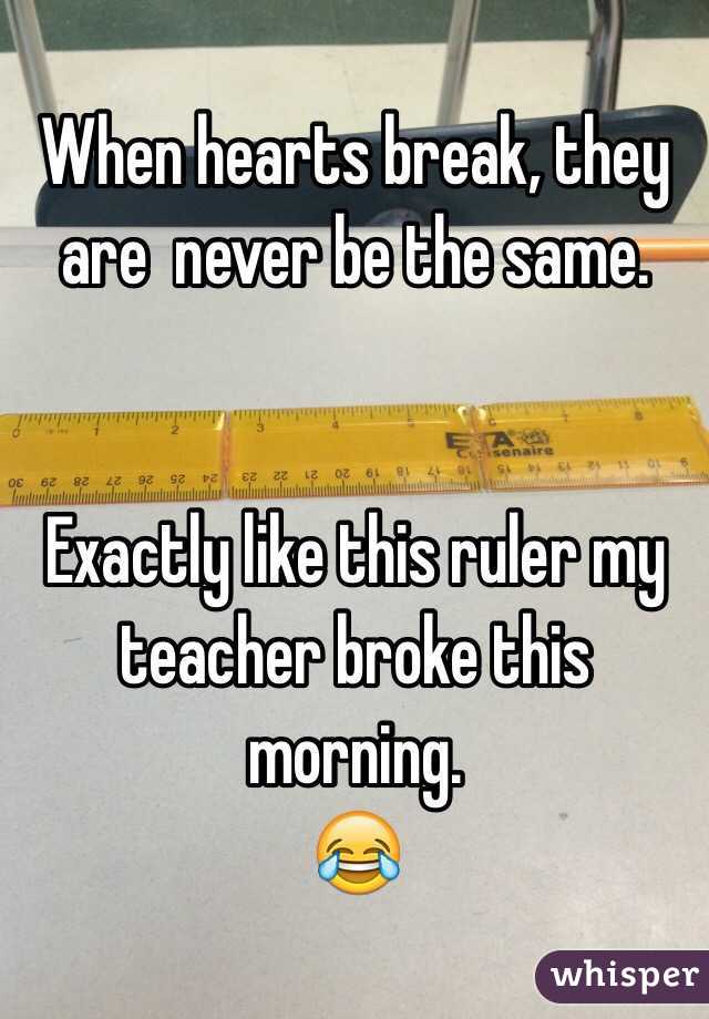 When hearts break, they are  never be the same. 


Exactly like this ruler my teacher broke this morning. 
😂