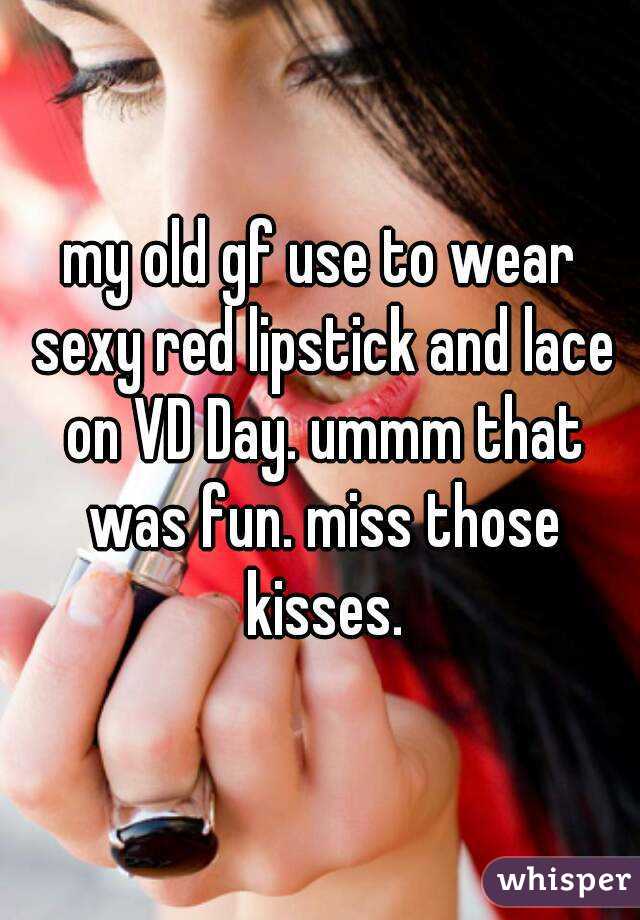 my old gf use to wear sexy red lipstick and lace on VD Day. ummm that was fun. miss those kisses.