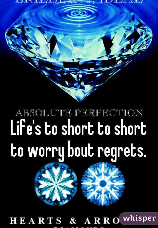 Life's to short to short to worry bout regrets. 