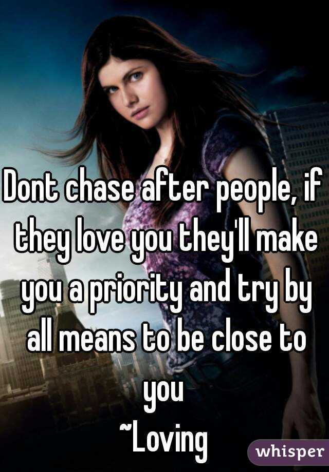 Dont chase after people, if they love you they'll make you a priority and try by all means to be close to you 
~Loving