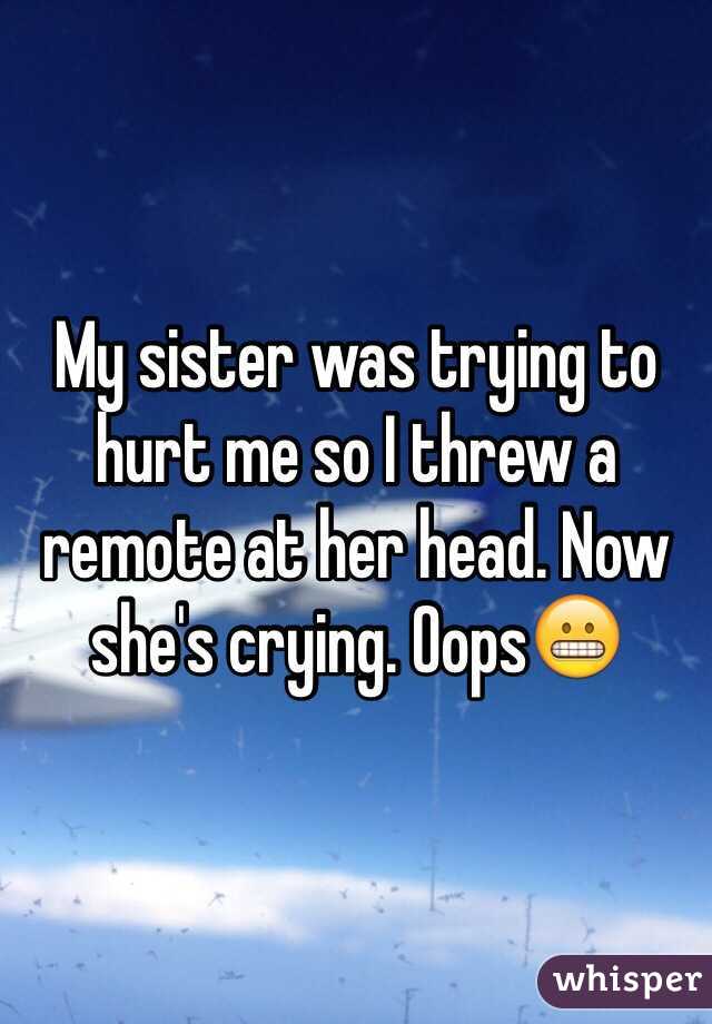 My sister was trying to hurt me so I threw a remote at her head. Now she's crying. Oops😬