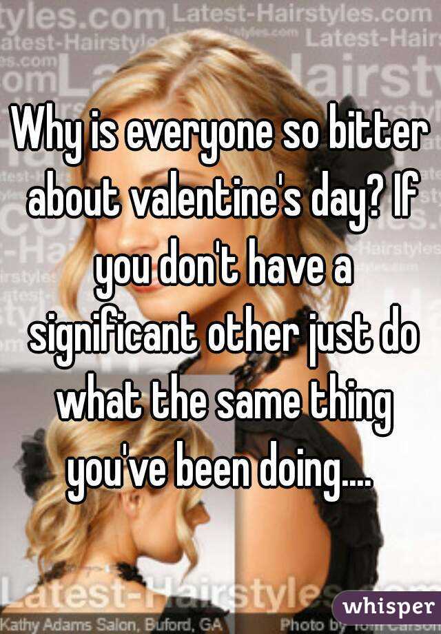 Why is everyone so bitter about valentine's day? If you don't have a significant other just do what the same thing you've been doing.... 