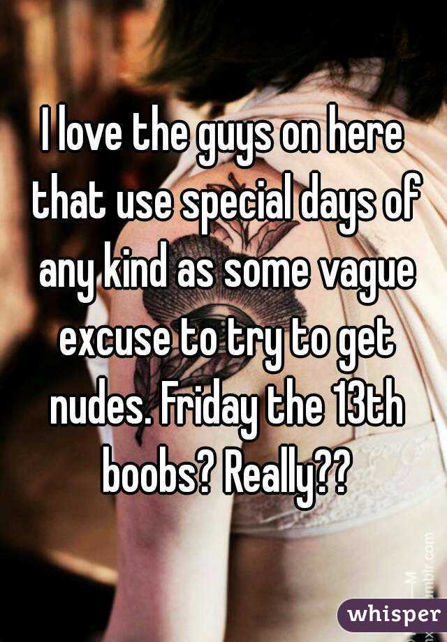 I love the guys on here that use special days of any kind as some vague excuse to try to get nudes. Friday the 13th boobs? Really??