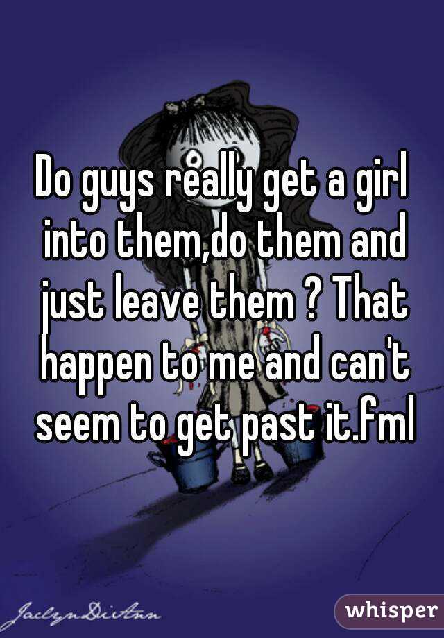 Do guys really get a girl into them,do them and just leave them ? That happen to me and can't seem to get past it.fml