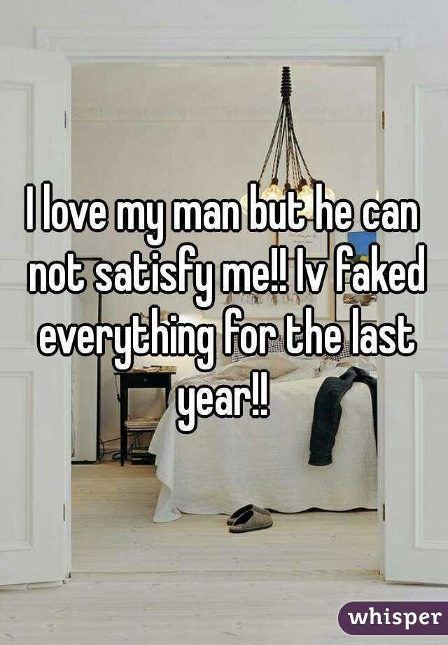 I love my man but he can not satisfy me!! Iv faked everything for the last year!! 
