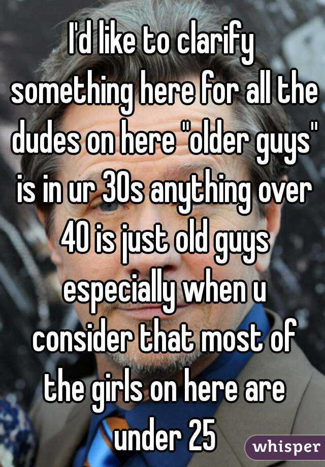 I'd like to clarify something here for all the dudes on here "older guys" is in ur 30s anything over 40 is just old guys especially when u consider that most of the girls on here are under 25