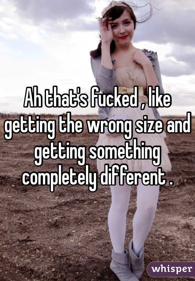 Ah that's fucked , like getting the wrong size and getting something completely different .