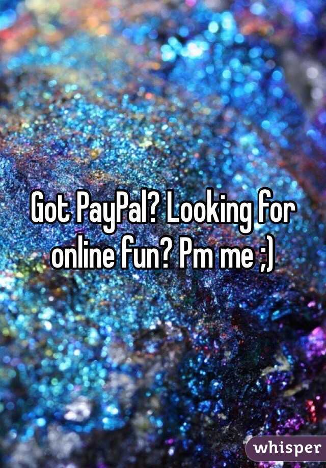 Got PayPal? Looking for online fun? Pm me ;) 