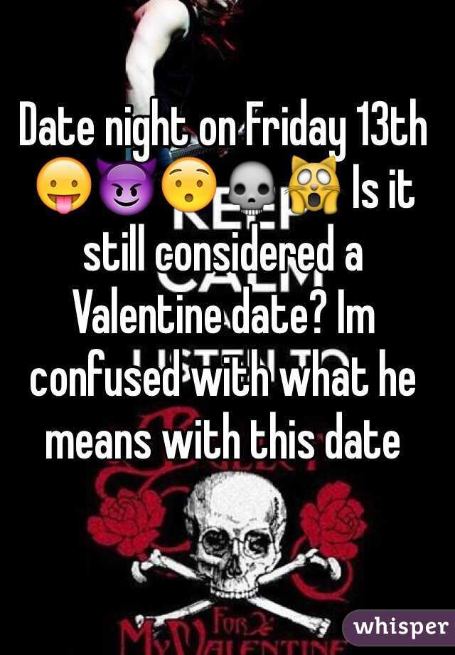 Date night on Friday 13th 😛😈😯💀🙀 Is it still considered a Valentine date? Im confused with what he means with this date