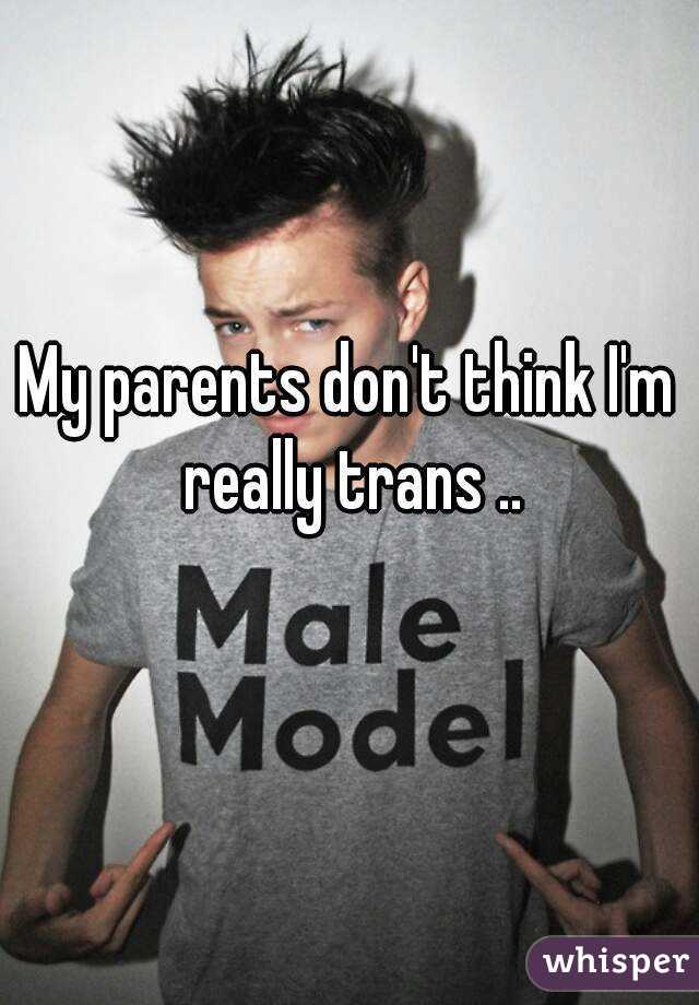 My parents don't think I'm really trans ..
