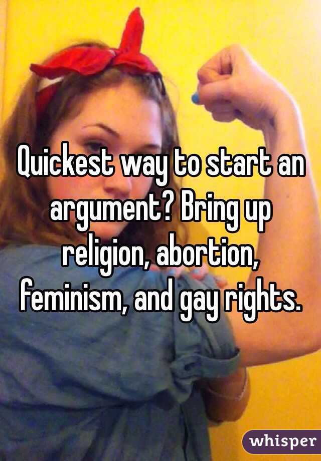 Quickest way to start an argument? Bring up religion, abortion, feminism, and gay rights. 