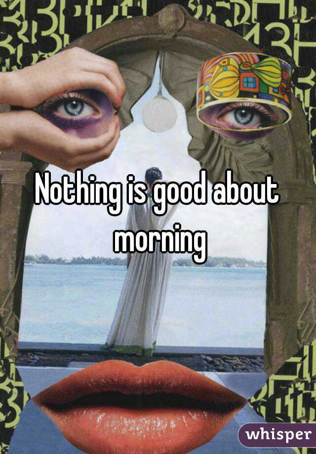 Nothing is good about morning