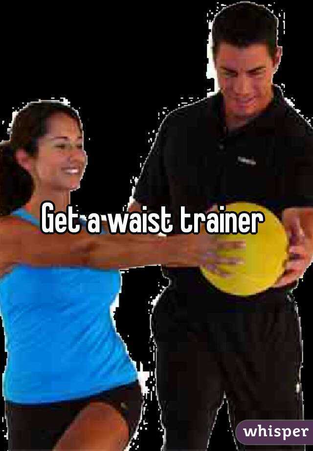 Get a waist trainer 