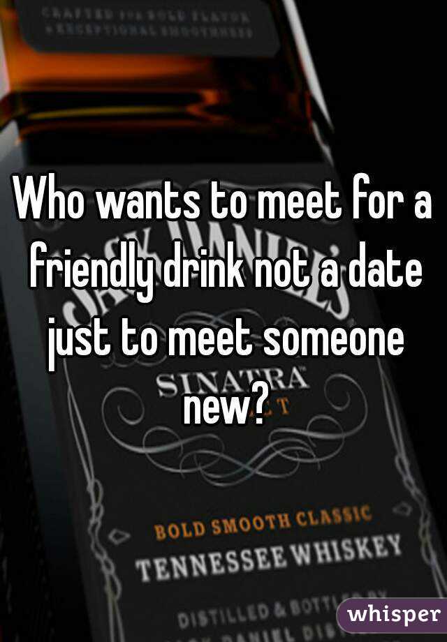 Who wants to meet for a friendly drink not a date just to meet someone new?