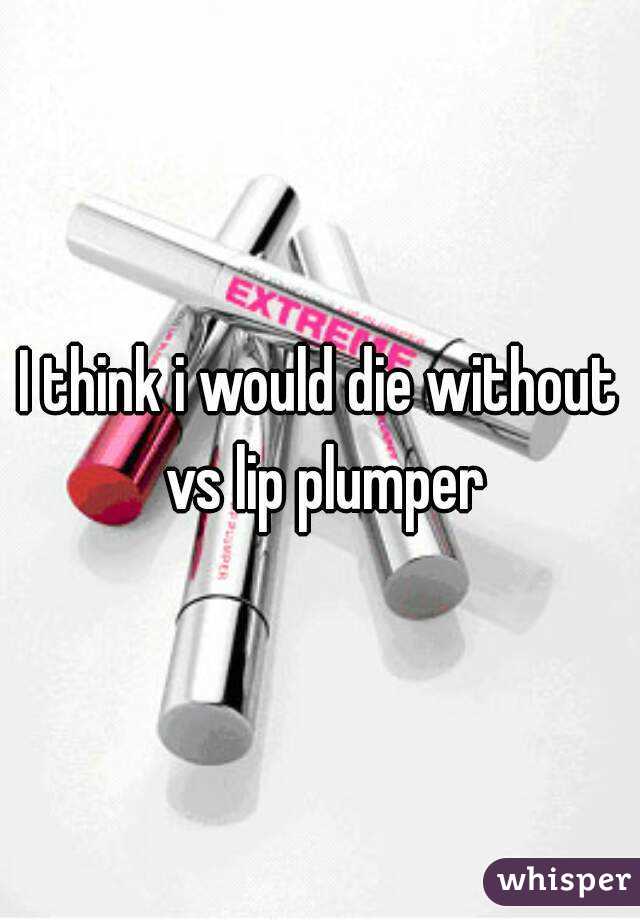 I think i would die without vs lip plumper