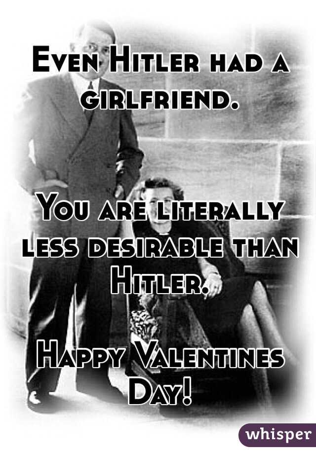 Even Hitler had a girlfriend.


You are literally less desirable than Hitler. 

Happy Valentines Day!