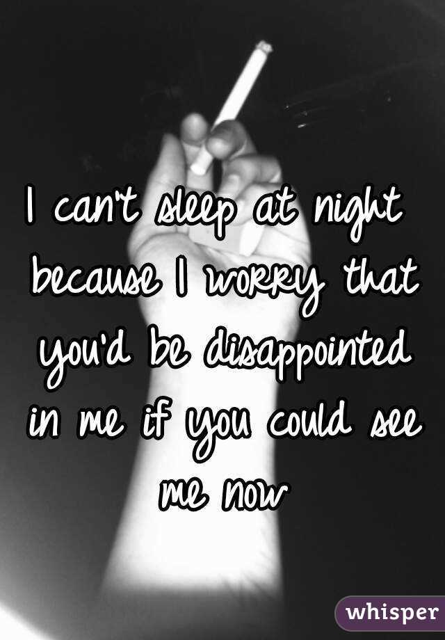 I can't sleep at night because I worry that you'd be disappointed in me if you could see me now