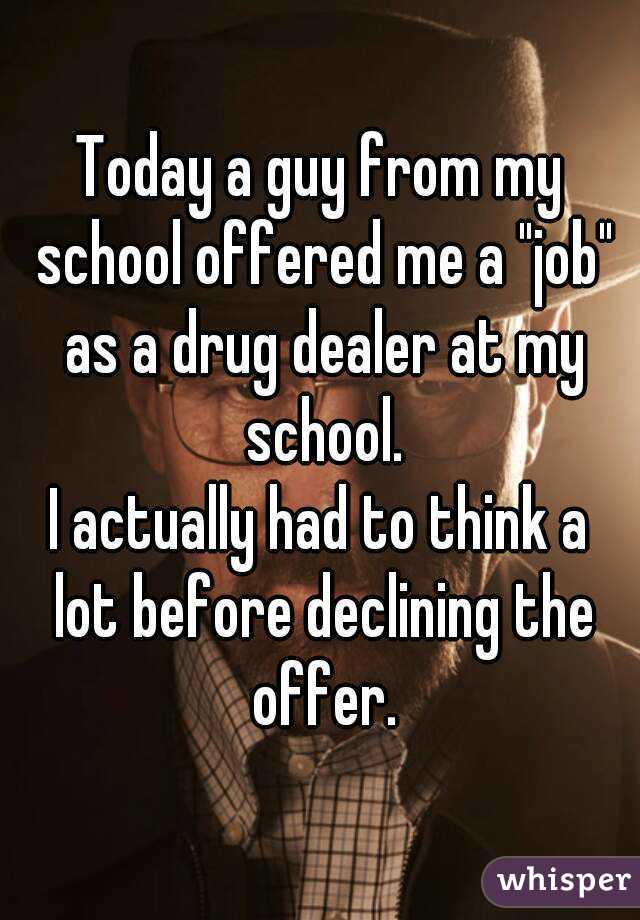 Today a guy from my school offered me a "job" as a drug dealer at my school.
I actually had to think a lot before declining the offer.