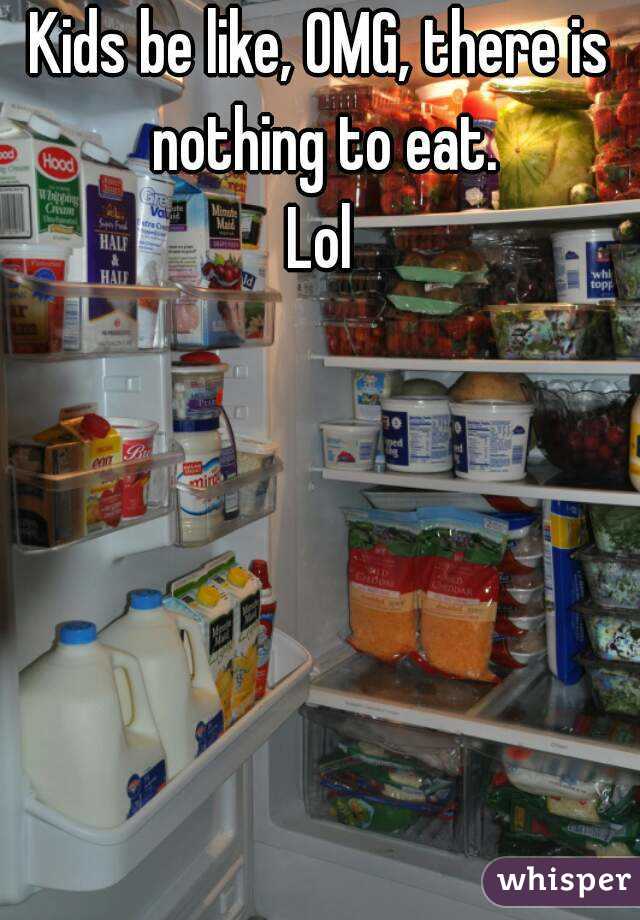 Kids be like, OMG, there is nothing to eat.
Lol