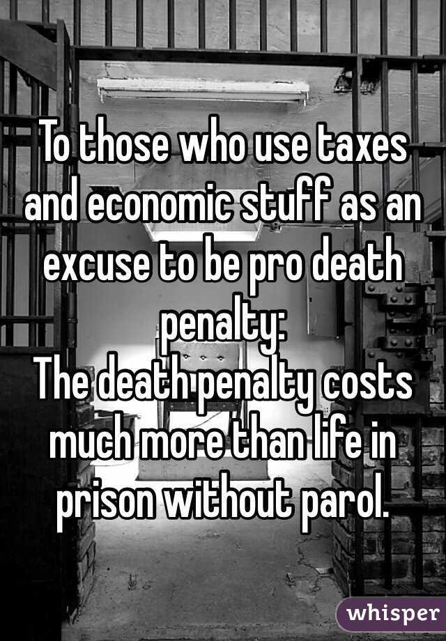 To those who use taxes and economic stuff as an excuse to be pro death penalty:
The death penalty costs much more than life in prison without parol.