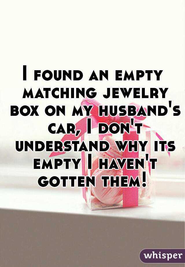 I found an empty matching jewelry box on my husband's car, I don't understand why its empty I haven't gotten them! 