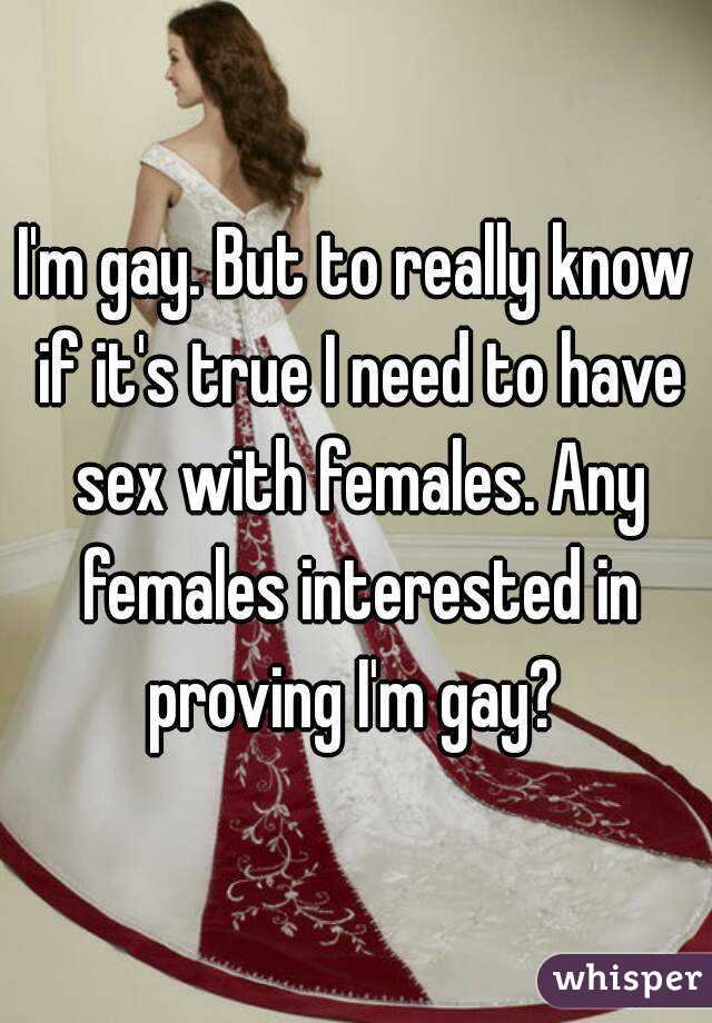 I'm gay. But to really know if it's true I need to have sex with females. Any females interested in proving I'm gay? 
