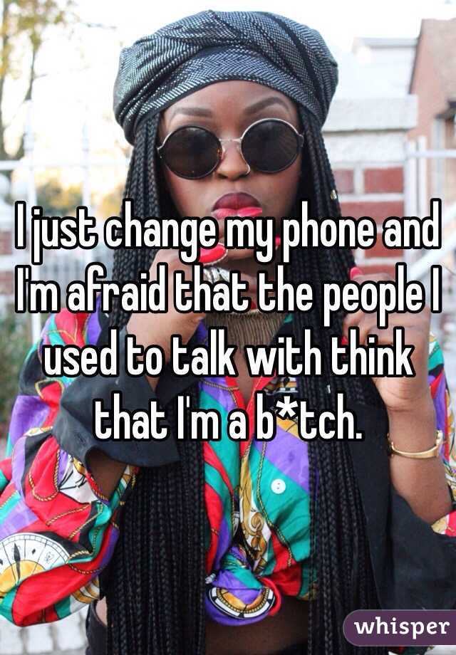I just change my phone and I'm afraid that the people I used to talk with think that I'm a b*tch.