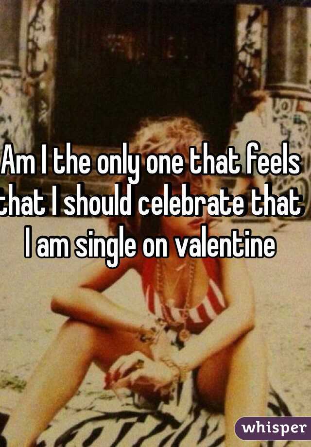 Am I the only one that feels that I should celebrate that I am single on valentine 