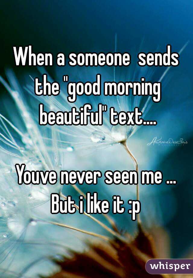 When a someone  sends the "good morning beautiful" text....

Youve never seen me ...
But i like it :p