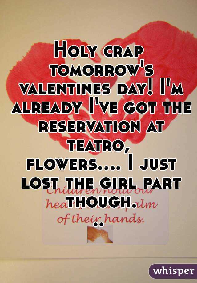 Holy crap tomorrow's valentines day! I'm already I've got the reservation at teatro,  flowers.... I just lost the girl part though...