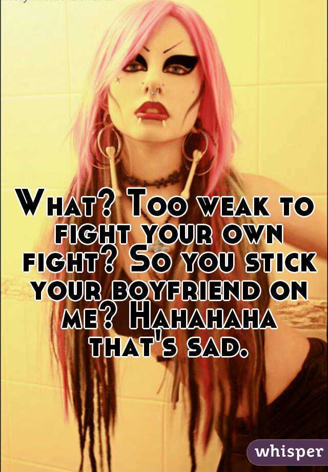 What? Too weak to fight your own fight? So you stick your boyfriend on me? Hahahaha that's sad.