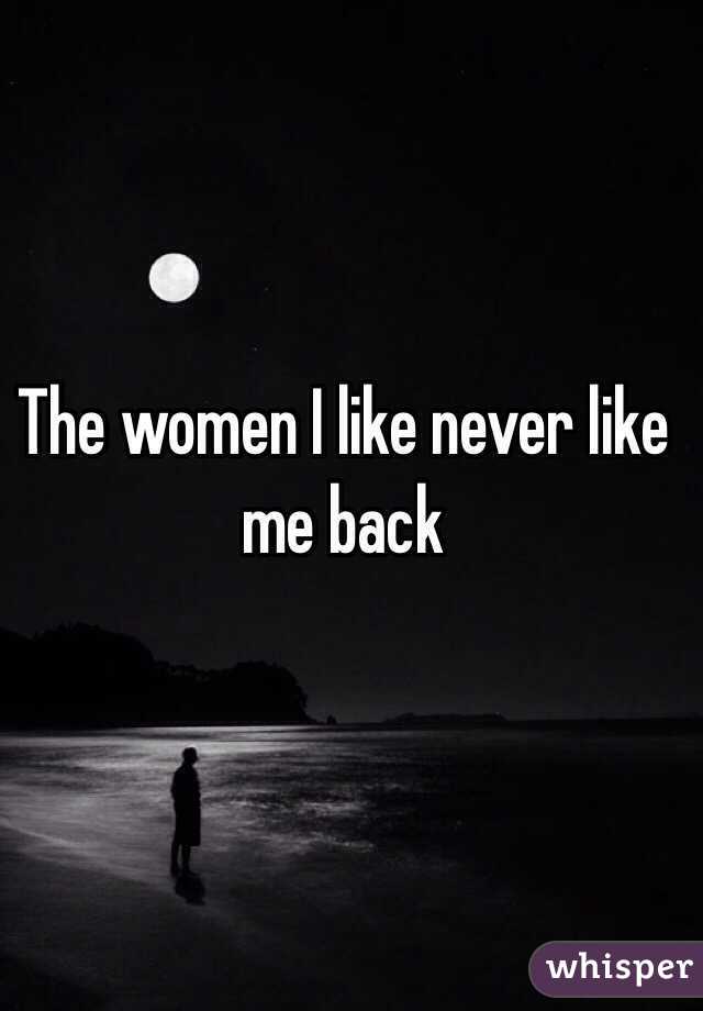 The women I like never like me back 