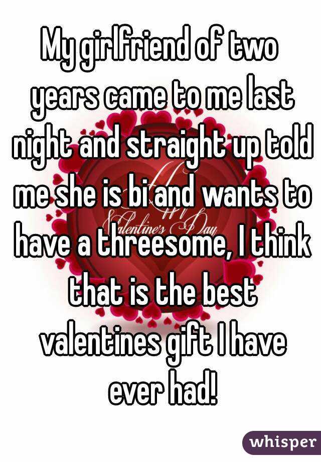 My girlfriend of two years came to me last night and straight up told me she is bi and wants to have a threesome, I think that is the best valentines gift I have ever had!